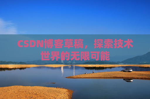 CSDN博客草稿,探索技术世界的无限可能 CSDN博客草稿,探索技术世界的无限可能